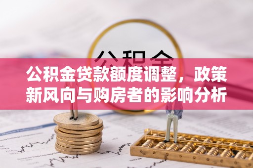 禹州公积金贷款额度调整，政策新风向与购房者的影响分析