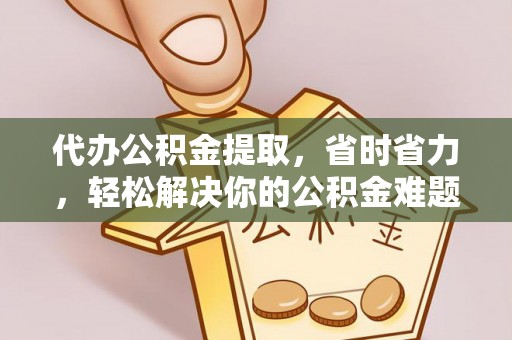 禹州代办公积金提取，省时省力，轻松解决你的公积金难题