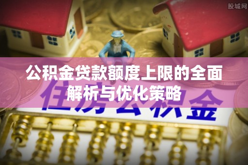 禹州公积金贷款额度上限的全面解析与优化策略