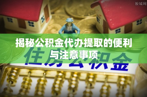 禹州揭秘公积金代办提取的便利与注意事项