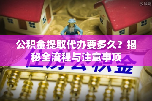 禹州公积金提取代办要多久？揭秘全流程与注意事项