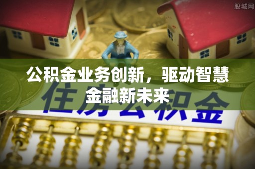 禹州公积金业务创新，驱动智慧金融新未来