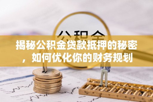 禹州揭秘公积金贷款抵押的秘密，如何优化你的财务规划
