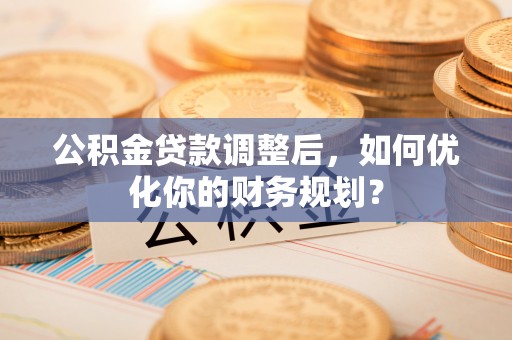 禹州公积金贷款调整后，如何优化你的财务规划？