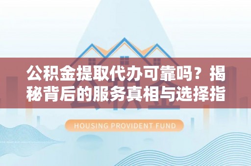禹州公积金提取代办可靠吗？揭秘背后的服务真相与选择指南