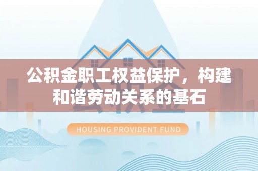禹州公积金职工权益保护，构建和谐劳动关系的基石