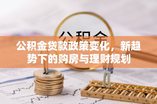 禹州公积金贷款政策变化，新趋势下的购房与理财规划