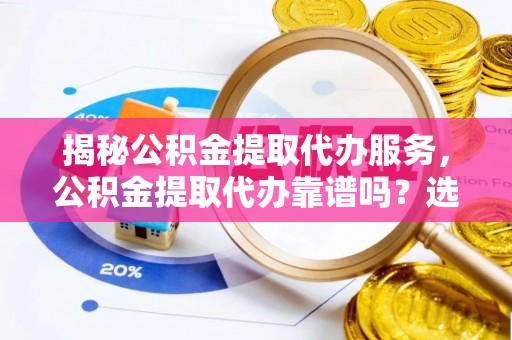 禹州揭秘公积金提取代办服务，公积金提取代办靠谱吗？选择需谨慎