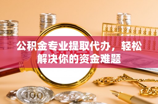 禹州公积金专业提取代办，轻松解决你的资金难题