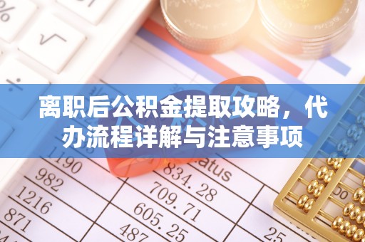 禹州离职后公积金提取攻略，代办流程详解与注意事项
