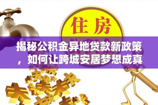 禹州揭秘公积金异地贷款新政策，如何让跨城安居梦想成真？