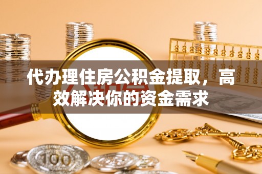 禹州代办理住房公积金提取，高效解决你的资金需求