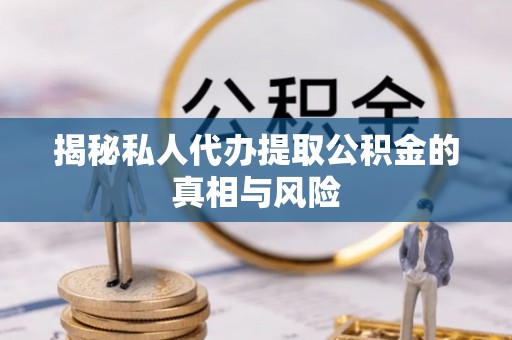 禹州揭秘私人代办提取公积金的真相与风险