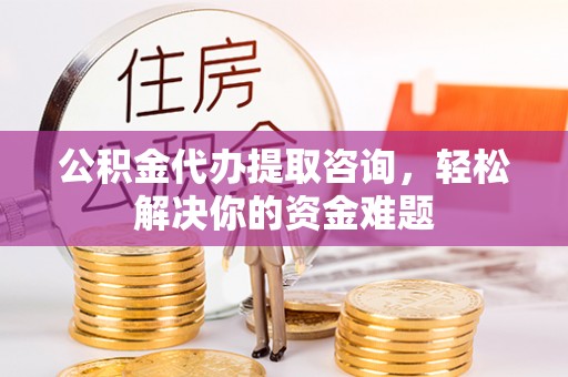 禹州公积金代办提取咨询，轻松解决你的资金难题