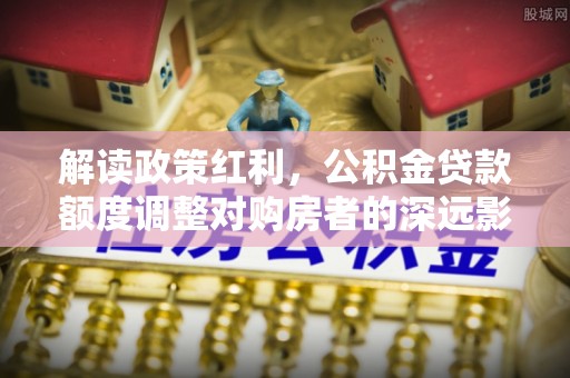 禹州解读政策红利，公积金贷款额度调整对购房者的深远影响
