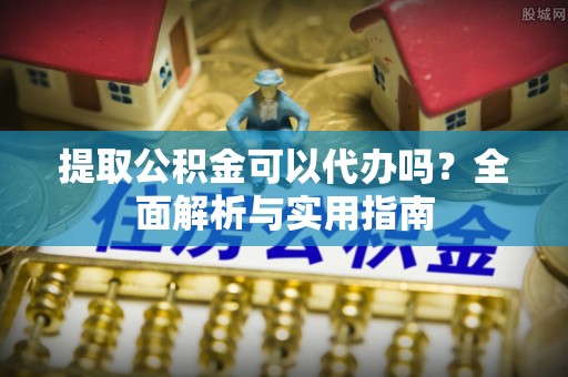 禹州提取公积金可以代办吗？全面解析与实用指南
