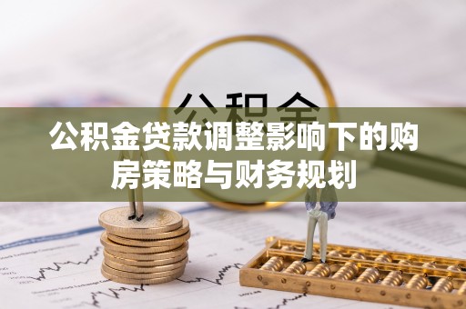 禹州公积金贷款调整影响下的购房策略与财务规划