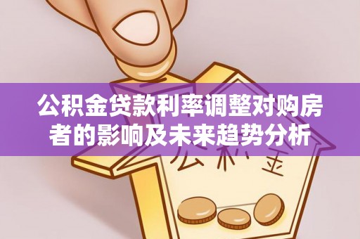 禹州公积金贷款利率调整对购房者的影响及未来趋势分析
