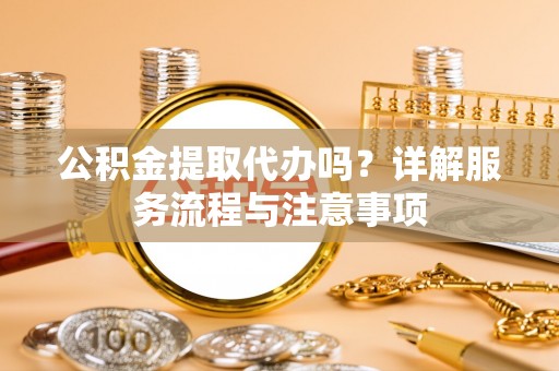 禹州公积金提取代办吗？详解服务流程与注意事项