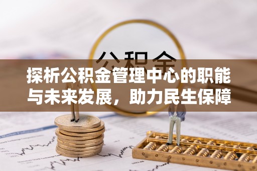 禹州探析公积金管理中心的职能与未来发展，助力民生保障新高度