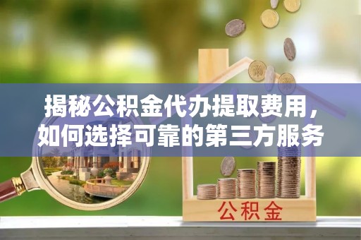 禹州揭秘公积金代办提取费用，如何选择可靠的第三方服务