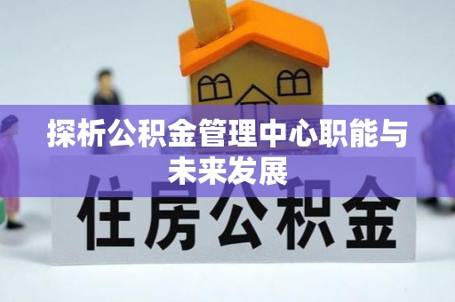 禹州探析公积金管理中心职能与未来发展