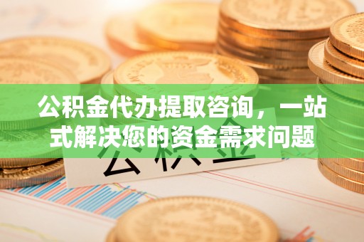 禹州公积金代办提取咨询，一站式解决您的资金需求问题