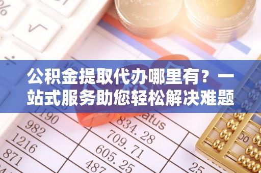 禹州公积金提取代办哪里有？一站式服务助您轻松解决难题
