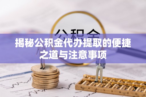 禹州揭秘公积金代办提取的便捷之道与注意事项