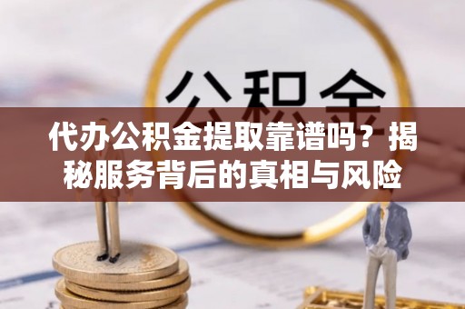 禹州代办公积金提取靠谱吗？揭秘服务背后的真相与风险