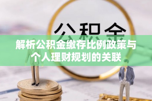禹州解析公积金缴存比例政策与个人理财规划的关联