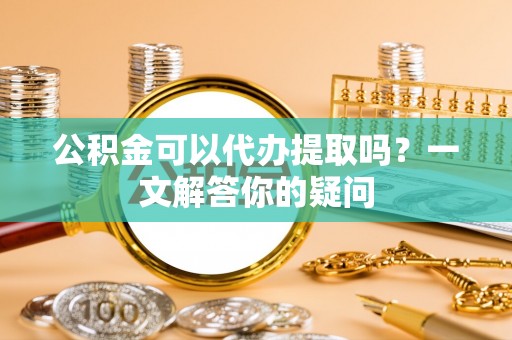 禹州公积金可以代办提取吗？一文解答你的疑问