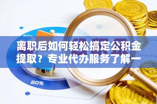 禹州离职后如何轻松搞定公积金提取？专业代办服务了解一下