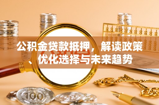 禹州公积金贷款抵押，解读政策、优化选择与未来趋势