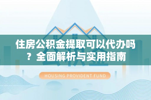 禹州住房公积金提取可以代办吗？全面解析与实用指南