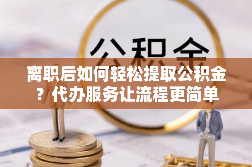 禹州离职后如何轻松提取公积金？代办服务让流程更简单