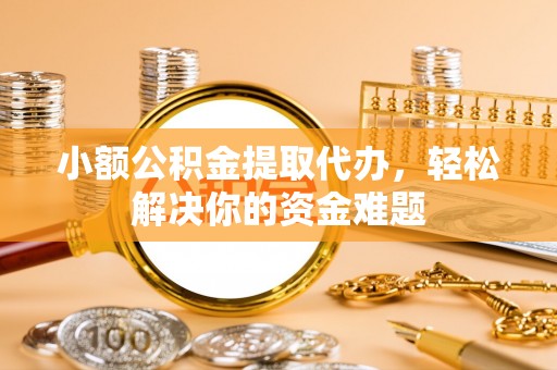禹州小额公积金提取代办，轻松解决你的资金难题