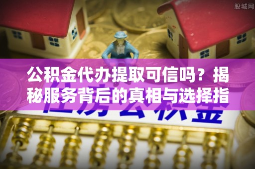 禹州公积金代办提取可信吗？揭秘服务背后的真相与选择指南