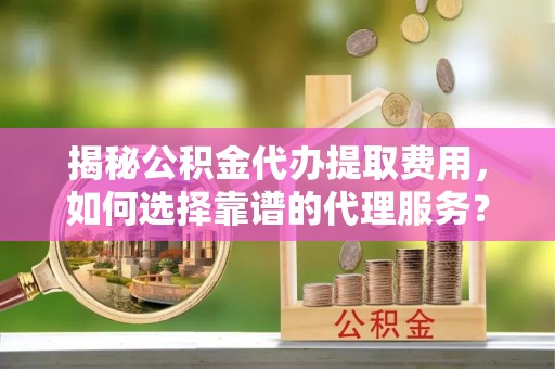 禹州揭秘公积金代办提取费用，如何选择靠谱的代理服务？