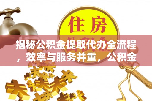 禹州揭秘公积金提取代办全流程，效率与服务并重，公积金提取代办要多久不再是难题