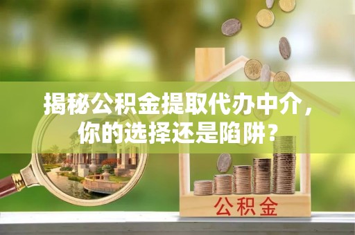 禹州揭秘公积金提取代办中介，你的选择还是陷阱？
