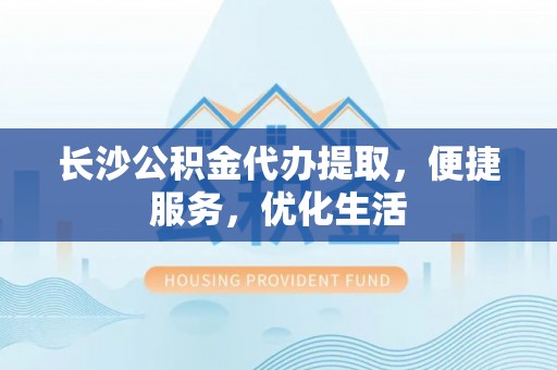 禹州长沙公积金代办提取，便捷服务，优化生活