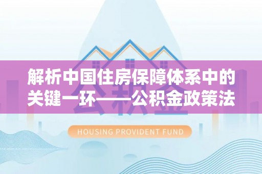 禹州解析中国住房保障体系中的关键一环——公积金政策法规的演变与影响