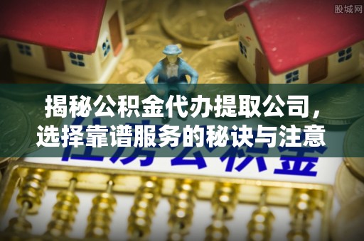 禹州揭秘公积金代办提取公司，选择靠谱服务的秘诀与注意事项
