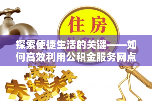 禹州探索便捷生活的关键——如何高效利用公积金服务网点查询功能