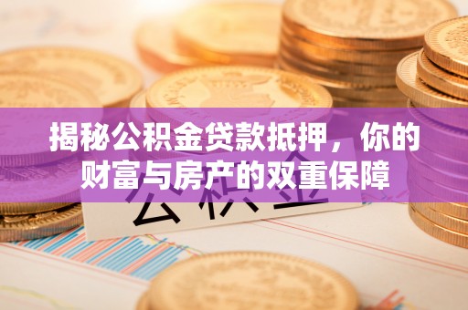 禹州揭秘公积金贷款抵押，你的财富与房产的双重保障