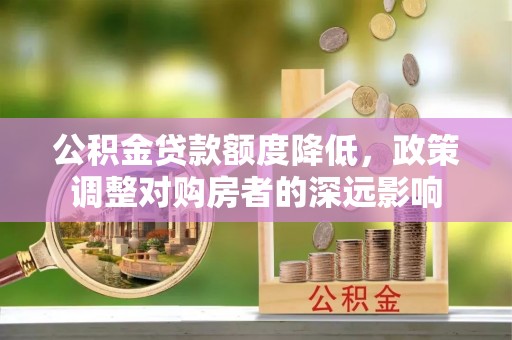 禹州公积金贷款额度降低，政策调整对购房者的深远影响