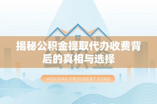 禹州揭秘公积金提取代办收费背后的真相与选择