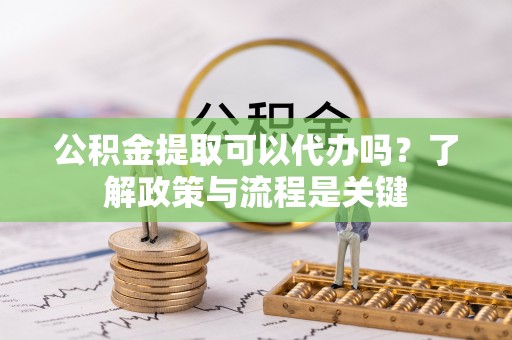 禹州公积金提取可以代办吗？了解政策与流程是关键