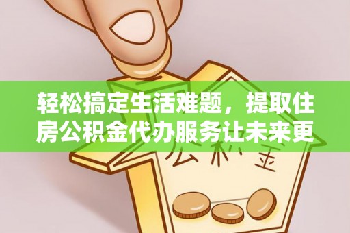 禹州轻松搞定生活难题，提取住房公积金代办服务让未来更安心